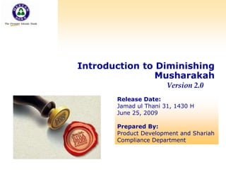 Concept of
Diminishing Musharakah
Introduction to Diminishing
Musharakah
Version 2.0
Release Date:
Jamad ul Thani 31, 1430 H
June 25, 2009
Prepared By:
Product Development and Shariah
Compliance Department
 
