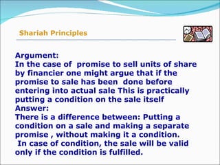 Argument:  In the case of  promise to sell units of share by financier one might argue that if the promise to sale has been  done before entering into actual sale This is practically putting a condition on the sale itself Answer: There is a difference between: Putting a condition on a sale and making a separate promise , without making it a condition.  In case of condition, the sale will be valid only if the condition is fulfilled. Shariah Principles 