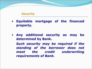 Equitable mortgage of the financed property. Any additional security as may be determined by Bank.  Such security may be required if the standing of the borrower does not meet the credit underwriting requirements of Bank.   Security 
