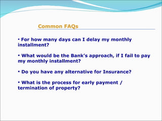 For how many days can I delay my monthly installment? What would be the Bank’s approach, if I fail to pay my monthly installment? Do you have any alternative for Insurance? What is the process for early payment / termination of property? Common FAQs   