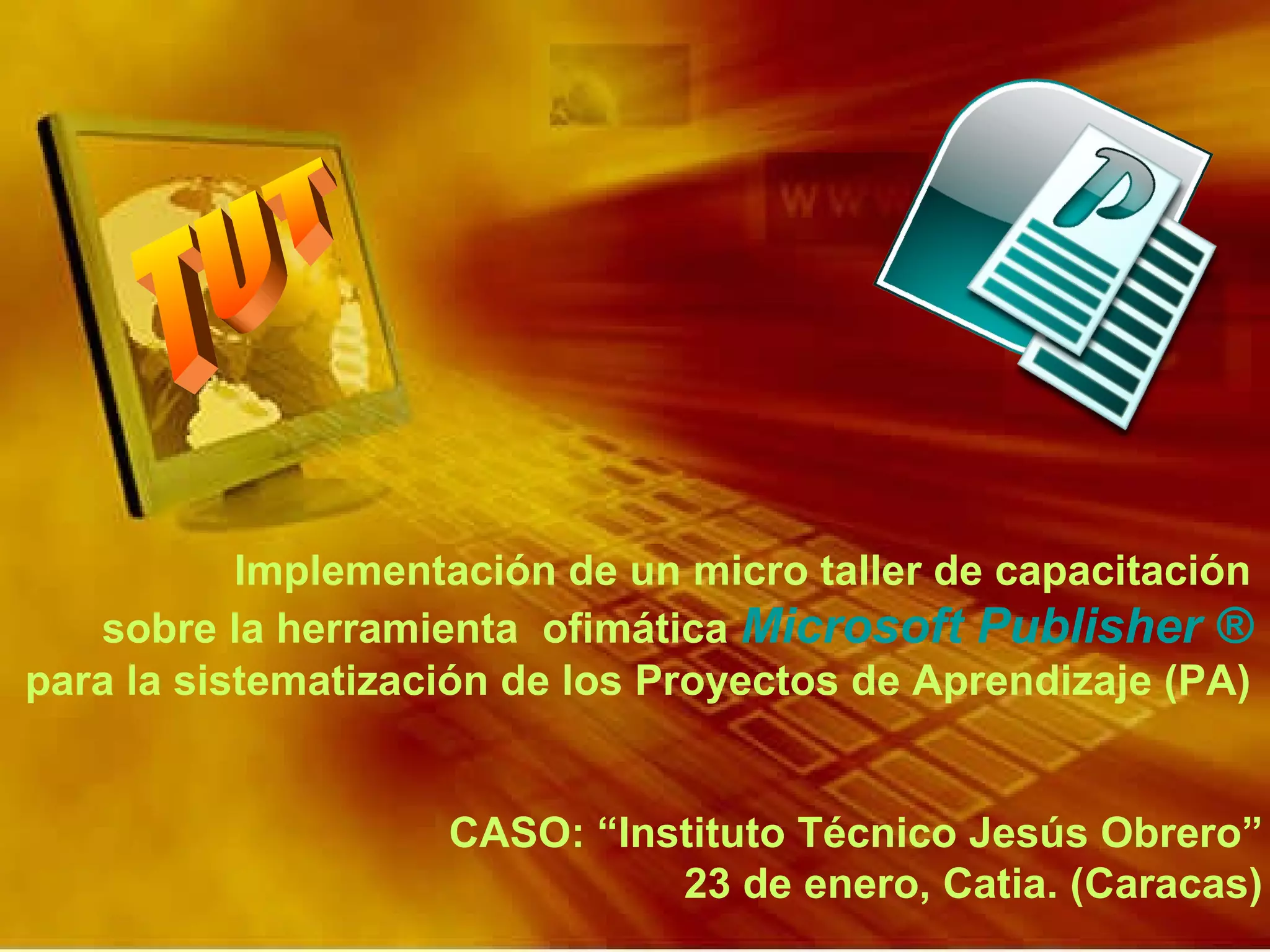 Implementación de un micro taller de capacitación  sobre la herramienta  ofimática  Microsoft Publisher ®   para la sistematización de los Proyectos de Aprendizaje (PA)  CASO: “Instituto Técnico Jesús Obrero” 23 de enero, Catia. (Caracas) 