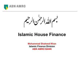Islamic House Finance
Mohammad Shaheed Khan
Islamic Finance Division
ABN AMRO BANK
 
