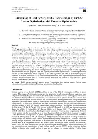 Control Theory and Informatics www.iiste.org
ISSN 2224-5774 (Paper) ISSN 2225-0492 (Online)
Vol.4, No.8, 2014
21
Diminution of Real Power Loss by Hybridization of Particle
Swarm Optimization with Extremal Optimization
Mr.K.Lenin*1
, Dr.B.Ravindhranath Reddy2
, Dr.M.Surya Kalavathi3
1. Research Scholar, Jawaharlal Nehru Technological University Kukatpally, Hyderabad 500 085,
India.
2. Deputy Executive Engineer, Jawaharlal Nehru Technological University Kukatpally, Hyderabad
500 085, India.
3. Professor of Electrical and Electronics Engineering, Jawaharlal Nehru Technological University
Kukatpally, Hyderabad 500 085, India.
* E-mail of the corresponding author: gklenin@gmail.com
Abstract
This paper presents an algorithm for solving the multi-objective reactive power dispatch problem in a power
system. Modal analysis of the system is used for static voltage stability assessment. Loss minimization and
maximization of voltage stability margin are taken as the objectives. Generator terminal voltages, reactive power
generation of the capacitor banks and tap changing transformer setting are taken as the optimization variables.
Particle swarm optimization (PSO) has received increasing interest from the optimization community due to its
simplicity in implementation and its inexpensive computational overhead. However, PSO has premature
convergence, especially in complex multimodal functions. Extremal Optimization (EO) is a recently developed
local-search heuristic method and has been successfully applied to a wide variety of hard optimization problems.
To overcome the limitation of PSO, this paper proposes a novel hybrid algorithm, called hybrid PSO-EO
algorithm, through introducing EO to PSO. The hybrid approach elegantly combines the exploration ability of
PSO with the exploitation ability of EO. The proposed approach is shown to have superior performance and
great capability of preventing pre- mature convergence across it comparing favourably with the other algorithms.
We demonstrated that our proposed HPSOEO (hybrid particle swarm optimization – Extremal optimization)
presents a better performance when compared to the other algorithms. In order to evaluate the proposed
algorithm, it has been tested on IEEE 30 bus system and compared to other algorithms reported those before in
literature. Results show that HPSOEO is more efficient than others for solution of single-objective Optimal
Reactive Power Dispatch problem.
Keywords: Modal analysis, optimal reactive power, Transmission loss, particle swarm, Particle swarm
optimization, Extremal optimization, Numerical optimization, Metaheuristic.
1. Introduction
Optimal reactive power dispatch (ORPD) problem is one of the difficult optimization problems in power
systems. The sources of the reactive power are the generators, synchronous condensers, capacitors, static
compensators and tap changing transformers. The problem that has to be solved in a reactive power optimization
is to determine the required reactive generation at various locations so as to optimize the objective function. Here
the reactive power dispatch problem involves best utilization of the existing generator bus voltage magnitudes,
transformer tap setting and the output of reactive power sources so as to minimize the loss and to enhance the
voltage stability of the system. It involves a non linear optimization problem. Various mathematical techniques
have been adopted to solve this optimal reactive power dispatch problem. These include the gradient method
(O.Alsac et al.1973; Lee K Yet al.1985), Newton method (A.Monticelli et al.1987) and linear programming
(Deeb Net al.1990; E. Hobson1980; K.Y Lee et al.1985; M.K. Mangoli 1993) .The gradient and Newton
methods suffer from the difficulty in handling inequality constraints. To apply linear programming, the input-
output function is to be expressed as a set of linear functions which may lead to loss of accuracy. Recently
Global Optimization techniques such as genetic algorithms have been proposed to solve the reactive power flow
problem (S.R.Paranjothi et al 2002;D. Devaraj et al 2005). In recent years, the problem of voltage stability and
voltage collapse has become a major concern in power system planning and operation. To enhance the voltage
stability, voltage magnitudes alone will not be a reliable indicator of how far an operating point is from the
collapse point (C.A. Canizareset al.1996). The reactive power support and voltage problems are intrinsically
related. Hence, this paper formulates the reactive power dispatch as a multi-objective optimization problem with
loss minimization and maximization of static voltage stability margin (SVSM) as the objectives. Voltage
stability evaluation using modal analysis is used as the indicator of voltage stability. Particle Swarm
 