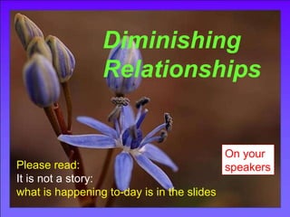 Dimishing Relationships Diminishing Relationships Please read:  It is not a story:  what is happening to-day is in the slides On your speakers 