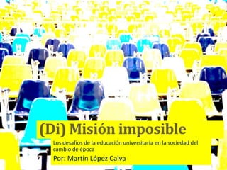 (Di) Misión imposible
Los desafíos de la educación universitaria en la sociedad del
cambio de época
Por: Martín López Calva
 