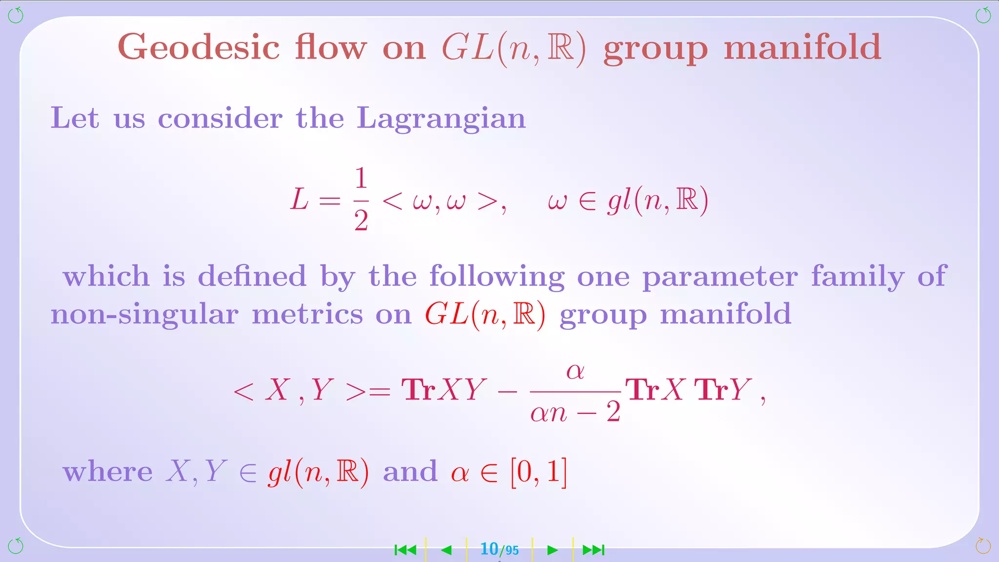 Geodesic ﬂow on GL(n, R) group manifold
Let us consider the Lagrangian
                     1
                L=      ω, ω ,      ω ∈ gl(n, R)
                     2
 which is deﬁned by the following one parameter family of
non-singular metrics on GL(n, R) group manifold
                                       α
             X , Y = TrXY −               TrX TrY ,
                                     αn − 2
where X, Y ∈ gl(n, R) and α ∈ [0, 1]

                       ´     10/95      ¹
 