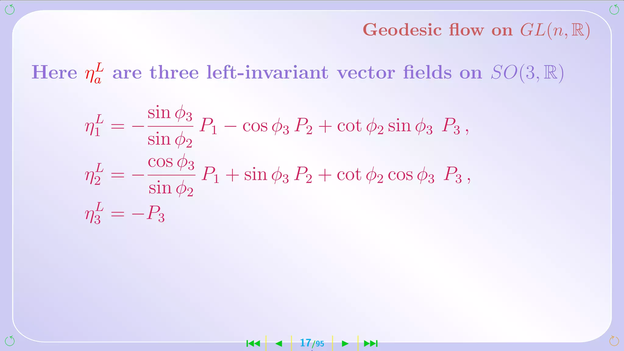 Geodesic ﬂow on GL(n, R)

      L
Here ηa are three left-invariant vector ﬁelds on SO(3, R)

      L     sin φ3
     η1 = −        P1 − cos φ3 P2 + cot φ2 sin φ3 P3 ,
            sin φ2
      L     cos φ3
     η2 = −        P1 + sin φ3 P2 + cot φ2 cos φ3 P3 ,
            sin φ2
      L
     η3 = −P3




                         ´      17/95   ¹
 