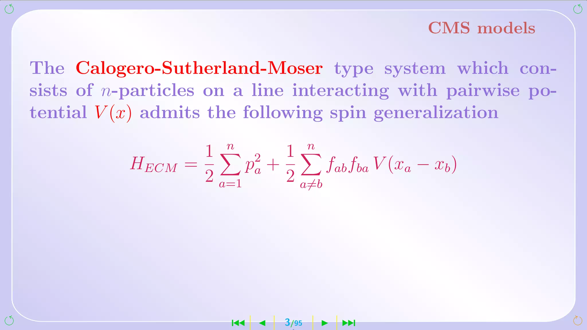 CMS models

The Calogero-Sutherland-Moser type system which con-
sists of n-particles on a line interacting with pairwise po-
tential V (x) admits the following spin generalization

                    1 n 2 1 n
           HECM =        p +      fab fba V (xa − xb )
                    2 a=1 a 2 a=b




                       ´      3/95    ¹
 