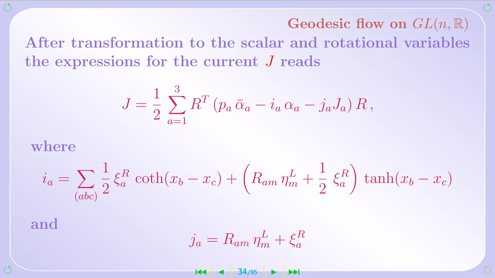 Geodesic ﬂow on GL(n, R)
After transformation to the scalar and rotational variables
the expressions for the current J reads
                       3
                  1
               J=           RT (pa αa − ia αa − ja Ja ) R ,
                                   ¯
                  2   a=1

where
               1 R                        L  1 R
  ia =           ξa coth(xb − xc ) + Ram ηm + ξa tanh(xb − xc )
         (abc)
               2                             2

and
                                      L    R
                            ja = Ram ηm + ξa
                            ´       34/95   ¹
 