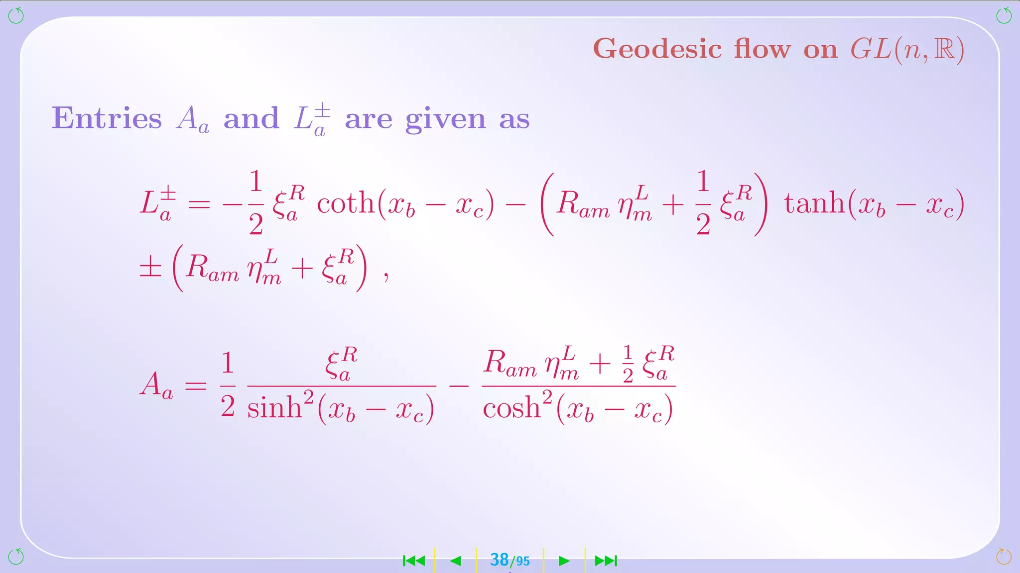 Geodesic ﬂow on GL(n, R)

Entries Aa and L± are given as
                a

           1 R                          1 R
     L± = − ξa coth(xb − xc ) − Ram ηm + ξa tanh(xb − xc )
      a
                                     L
           2                            2
            L    R
     ± Ram ηm + ξa ,


          1         R
                   ξa         Ram ηm + 1 ξa
                                    L
                                        2
                                           R
     Aa =                   −
          2 sinh2 (xb − xc ) cosh2 (xb − xc )



                        ´      38/95   ¹
 