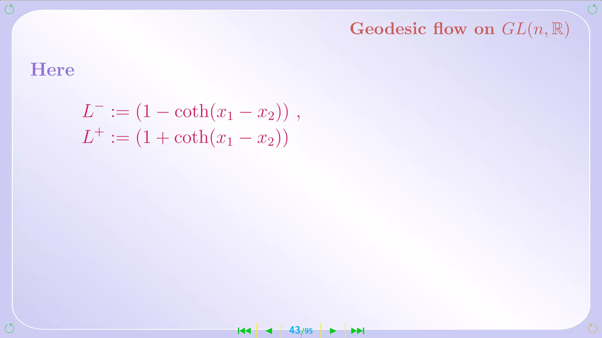 Geodesic ﬂow on GL(n, R)

Here

       L− := (1 − coth(x1 − x2 )) ,
       L+ := (1 + coth(x1 − x2 ))




                          ´      43/95   ¹
 