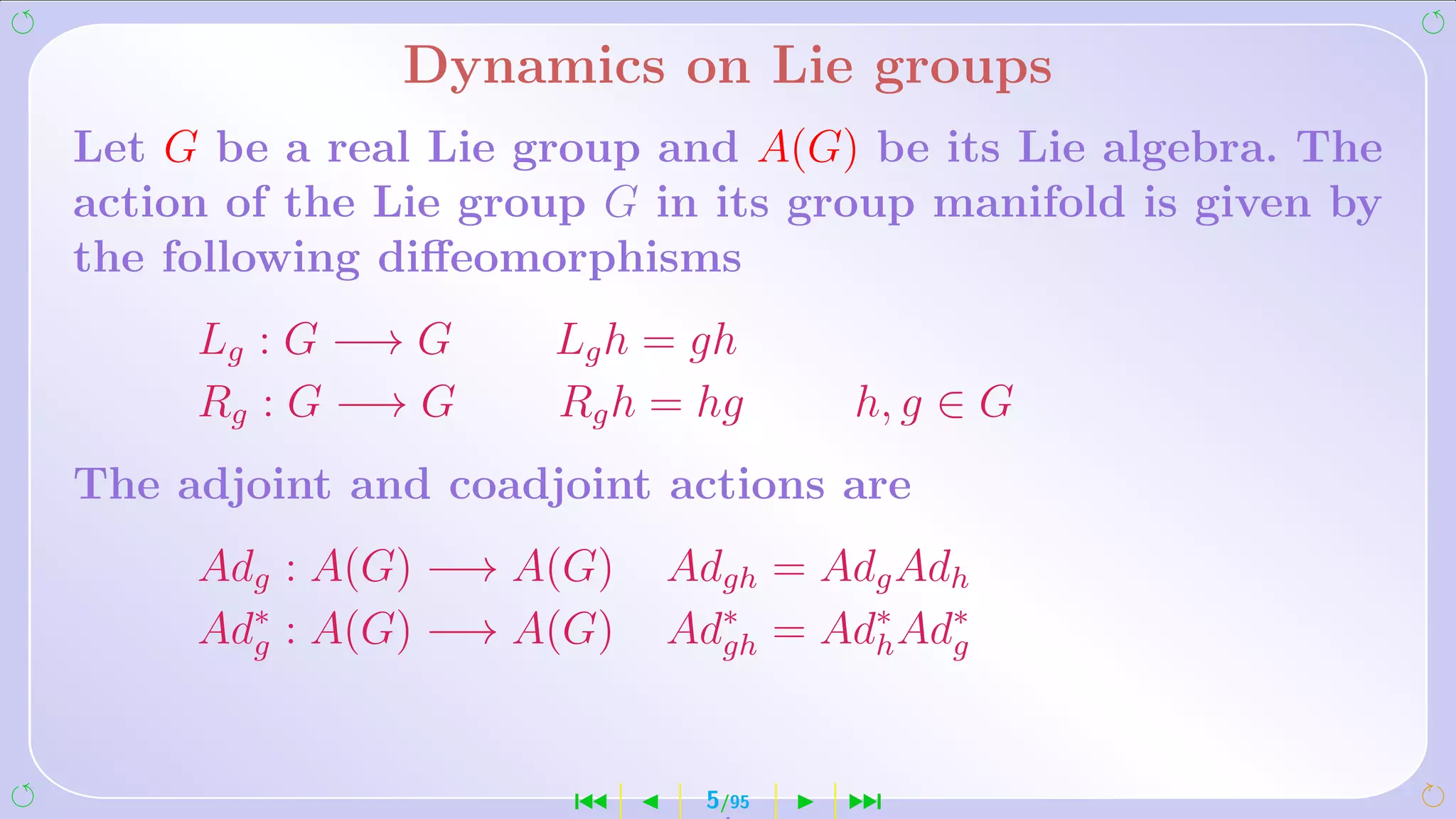 Dynamics on Lie groups
Let G be a real Lie group and A(G) be its Lie algebra. The
action of the Lie group G in its group manifold is given by
the following diﬀeomorphisms
     Lg : G −→ G     Lg h = gh
     Rg : G −→ G     Rg h = hg     h, g ∈ G
The adjoint and coadjoint actions are
     Adg : A(G) −→ A(G)   Adgh = Adg Adh
     Ad∗ : A(G) −→ A(G)
       g                  Ad∗ = Ad∗ Ad∗
                            gh     h   g




                      ´     5/95   ¹
 