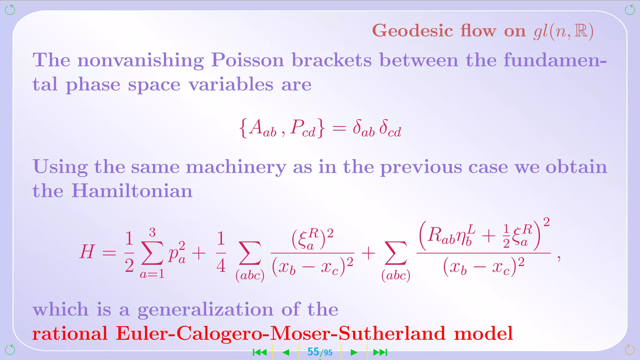 Geodesic ﬂow on gl(n, R)
The nonvanishing Poisson brackets between the fundamen-
tal phase space variables are

                      {Aab , Pcd } = δab δcd
Using the same machinery as in the previous case we obtain
the Hamiltonian
                                                              2
                                                   L   1 R
       1 3 2      1           (ξa )2
                                R             Rab ηb + 2 ξa
    H=       pa +                      +                          ,
       2 a=1      4   (abc)
                            (xb − xc )2 (abc)  (xb − xc )2

which is a generalization of the
rational Euler-Calogero-Moser-Sutherland model
                        ´      55/95    ¹
 