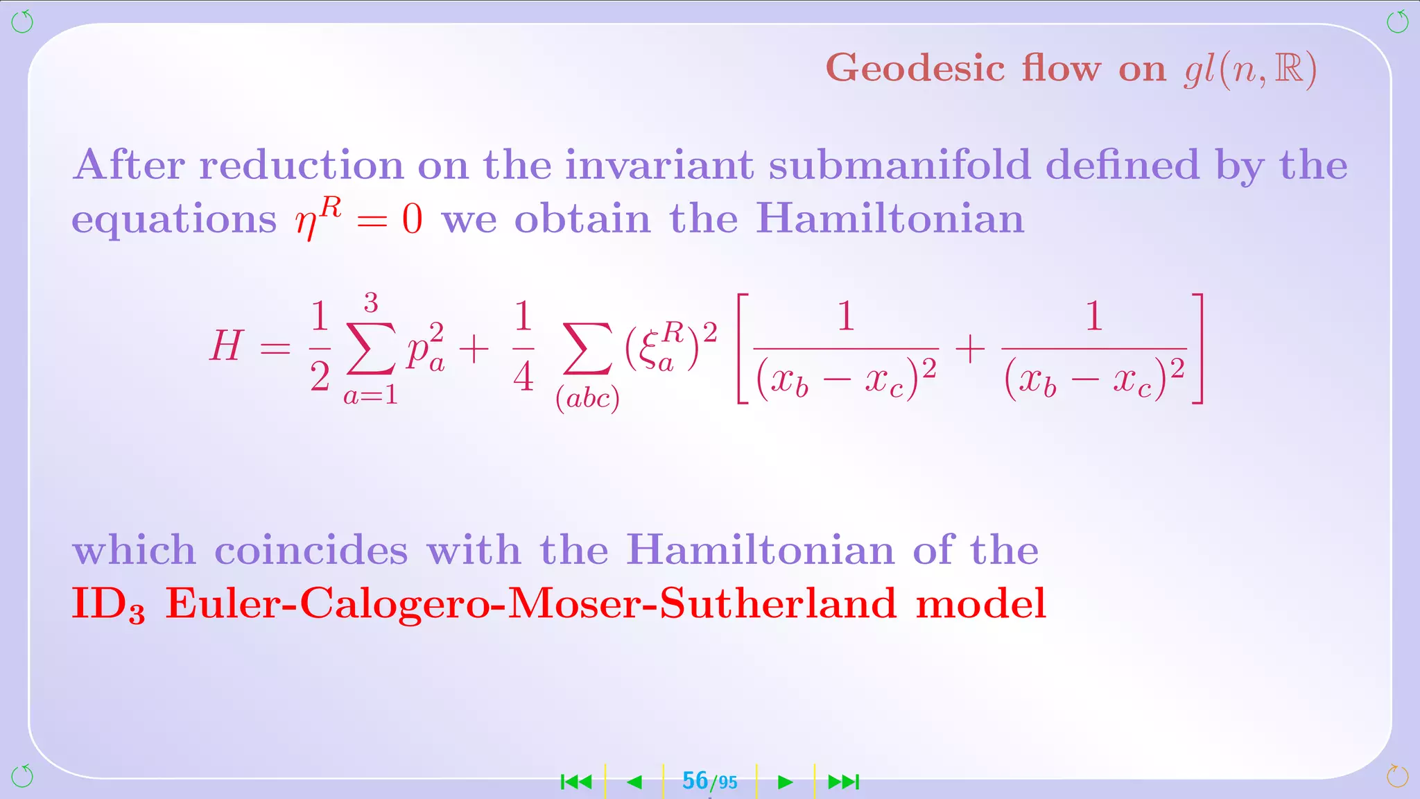 Geodesic ﬂow on gl(n, R)

After reduction on the invariant submanifold deﬁned by the
equations η R = 0 we obtain the Hamiltonian

         1 3 2      1                       1              1
      H=       pa +         (ξa )2
                              R
                                                   2
                                                     +
         2 a=1      4   (abc)
                                        (xb − xc )     (xb − xc )2


which coincides with the Hamiltonian of the
ID3 Euler-Calogero-Moser-Sutherland model


                        ´       56/95       ¹
 
