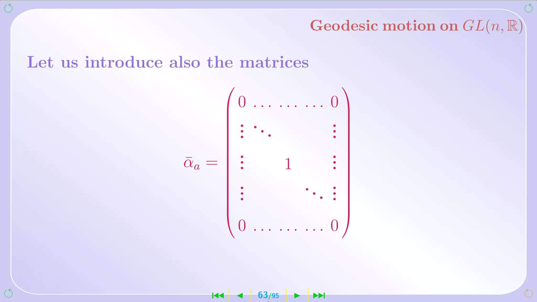 Geodesic motion on GL(n, R)

Let us introduce also the matrices
                                              
                         0    ... ... ... 0
                         .                .
                         .    ...         .
                         .                .
                                           
                         .                .
                  αa =
                  ¯      .                .
                         .         1      .
                         .            .. . 
                                           
                         .                .
                                         . .
                         .
                                              
                             0 ... ... ... 0



                      ´        63/95    ¹
 