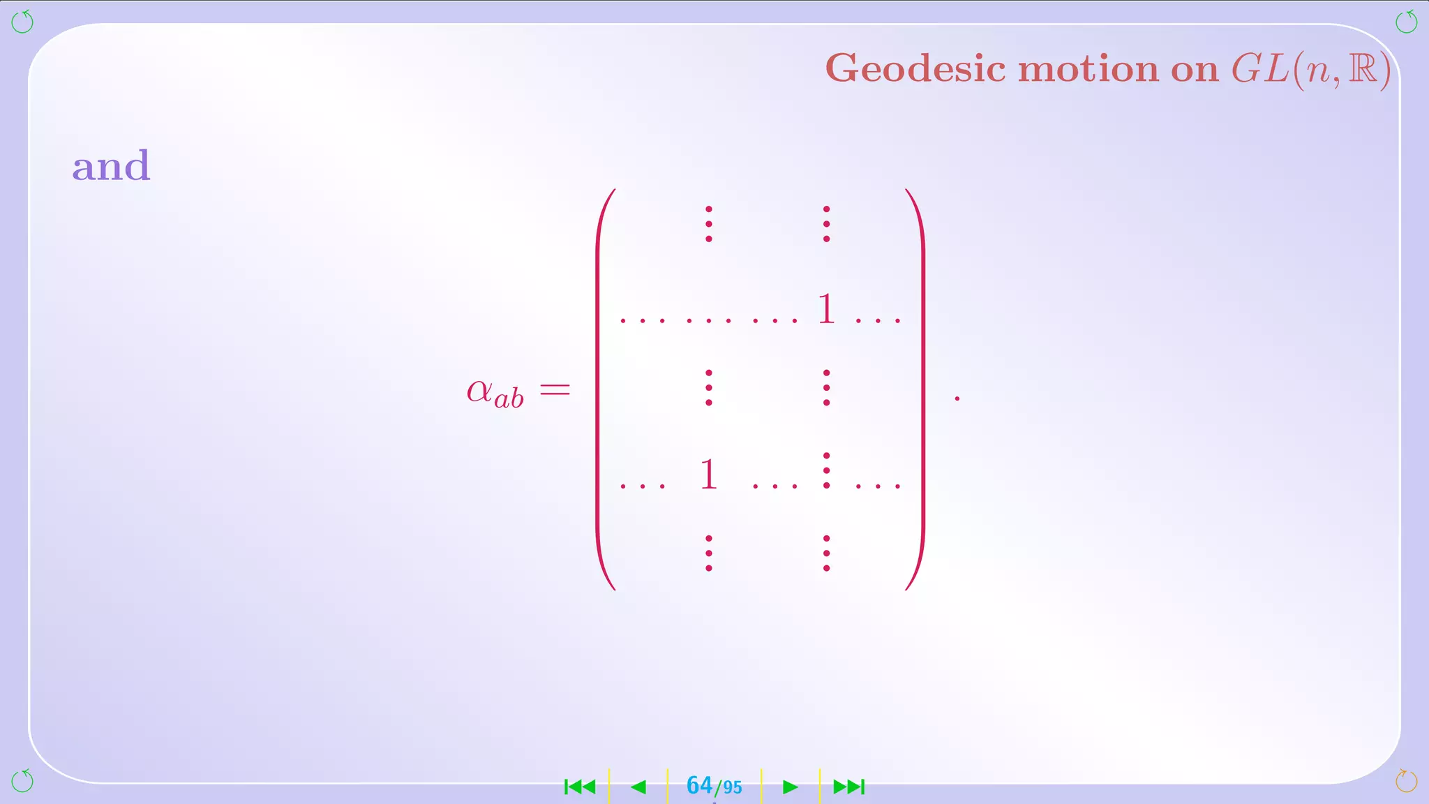 Geodesic motion on GL(n, R)

and           
                        .
                        .         .
                                  .
                                          
                       .         .         
                                           
              . . .   ... ...     1   . . .
                                           
                                           
                       .
                        .          .
                                   .
                                            
      αab =   
                       .          .        
                                               .
                                   .
                                           
                               ... .
                                           
              . . .    1          .   . . .
                                           
                       .
                        .          .
                                   .
                                            
                        .          .



          ´            64/95       ¹
 