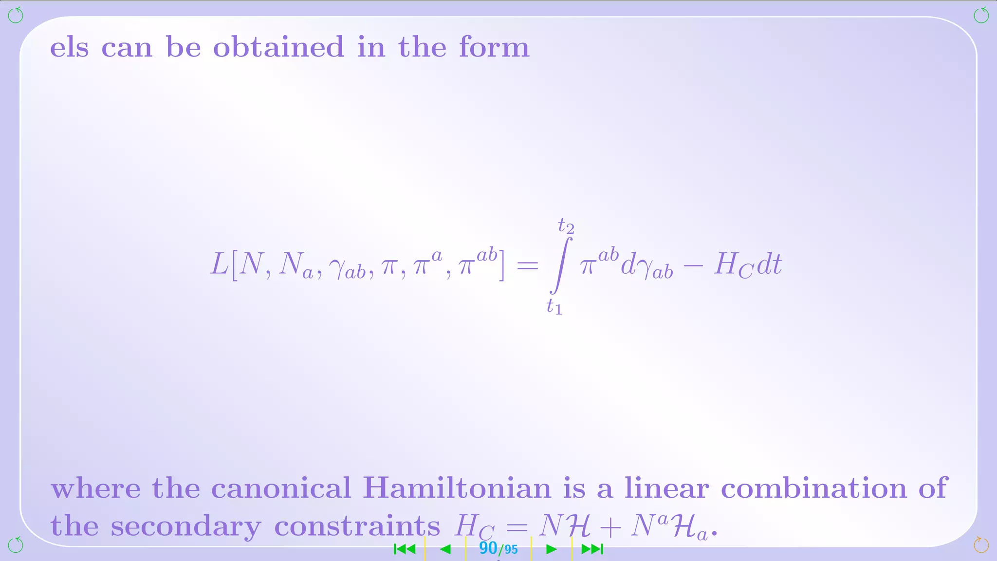 els can be obtained in the form




                                          t2
                             a   ab
          L[N, Na , γab , π, π , π ] =         π ab dγab − HC dt
                                         t1




where the canonical Hamiltonian is a linear combination of
the secondary constraints HC = N H + N a Ha .
                         ´       90/95         ¹
 