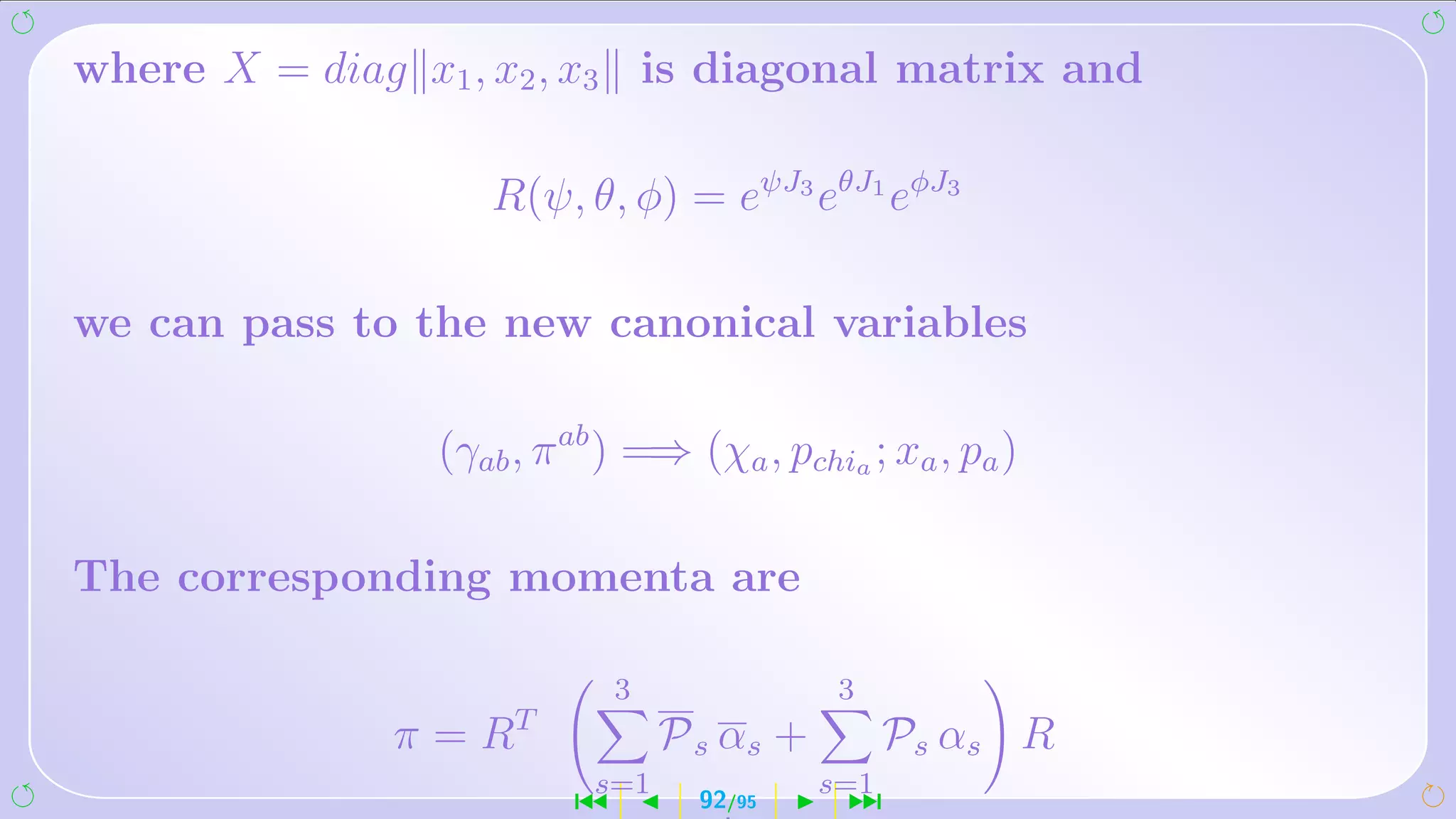 where X = diag x1 , x2 , x3 is diagonal matrix and

                    R(ψ, θ, φ) = eψJ3 eθJ1 eφJ3

we can pass to the new canonical variables

                 (γab , π ab ) =⇒ (χa , pchia ; xa , pa )

The corresponding momenta are

                              3               3
                      T
              π=R                 P s αs +         Ps αs R
                           s=1               s=1
                          ´         92/95     ¹
 