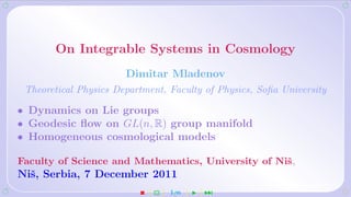 On Integrable Systems in Cosmology
                       Dimitar Mladenov
 Theoretical Physics Department, Faculty of Physics, Soﬁa University

• Dynamics on Lie groups
• Geodesic ﬂow on GL(n, R) group manifold
• Homogeneous cosmological models

Faculty of Science and Mathematics, University of Niˇ,
                                                    s
Niˇ, Serbia, 7 December 2011
  s
                             2   1/95   ¹
 