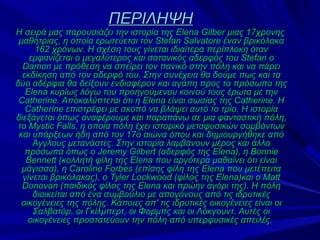 ΠΕΡΙΛΗΨΗ
Η σειρά μας παρουσιάζει την ιστορία της Elena Gilber μιας 17χρονης
 μαθήτριας, η οποία ερωτεύεται τον Stefan Salvatore έναν βρικόλακα
      162 χρόνων. Η σχέση τους γίνεται ιδιαίτερα περίπλοκη όταν
    εμφανίζεται ο μεγαλύτερος και σατανικός αδερφός του Stefan ο
  Damon με πρόθεση να σπείρει τον πανικό στην πόλη και να πάρει
  εκδίκηση από τον αδερφό του. Στην συνέχεια θα δούμε πως και τα
δύο αδέρφια θα δείξουν ενδιαφέρον και αγάπη προς το πρόσωπο της
   Elena κυρίως λόγω του προηγούμενου κοινού τους έρωτα με την
 Catherine. Αποκαλύπτεται ότι η Elena είναι σωσίας της Catherine. H
   Catherine επιστρέφει με σκοπό να βλάψει αυτό το τρίο. Η ιστορία
διεξάγεται όπως αναφέρουμε και παραπάνω σε μια φανταστική πόλη,
 το Mystic Falls, η οποία πόλη έχει ιστορικό μεταφυσικών συμβάντων
 και υπάρξεων ήδη από τον 17ο αιώνα όπου και δημιουργήθηκε από
     Άγγλους μετανάστες. Στην ιστορία λαμβάνουν μέρος και άλλα
   πρόσωπα όπως ο Jeremy Gilbert (αδερφός της Elena), η Bonnie
   Bennett (κολλητή φίλη της Elena που αργότερα μαθαίνει ότι είναι
  μάγισσα), η Caroline Forbes (επίσης φίλη της Elena που μετέπειτα
  γίνεται βρικόλακας), ο Tyler Lockwood (φίλος της Elena)και ο Matt
  Donovan (παιδικός φίλος της Elena και πρώην αγόρι της). Η πόλη
     διοικείται από ένα συμβούλιο με απογόνους από τις ιδρυτικές
  οικογένειες της πόλης. Κάποιες απ' τις ιδρυτικές οικογένειες είναι οι
     Σαλβατόρ, οι Γκίλμπερτ, οι Φορμπς και οι Λόκγουντ. Αυτές οι
    οικογένειες προστατεύουν την πόλη από υπερφυσικές απειλές.
 
