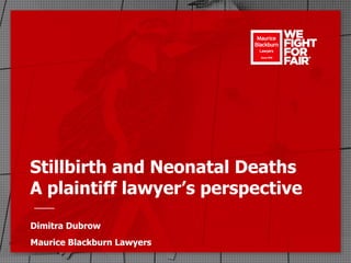 Stillbirth and Neonatal Deaths
A plaintiff lawyer’s perspective
Dimitra Dubrow
Maurice Blackburn Lawyers
 