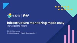 Infrastructure monitoring made easy
From ingest to insight
Dimitri Mazmanov
Product Manager | Elastic Observability
 