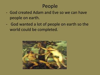 God wanted a lot of people on earth so the world could be completed.PrayerThe way we talk to God is in prayer.In prayer sometime we ask God to help us in our everyday lives.