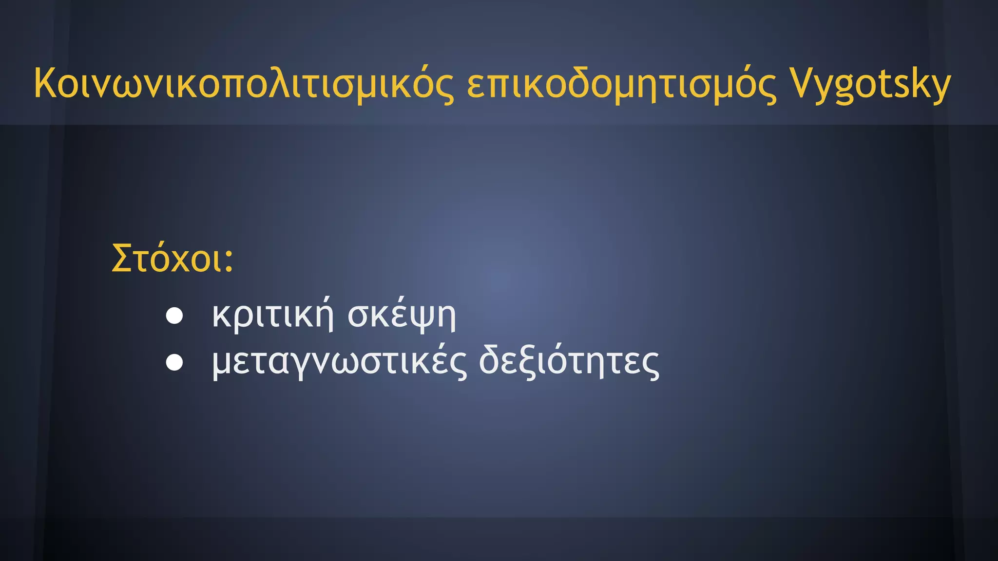 Στόχοι:
● κριτική σκέψη
● μεταγνωστικές δεξιότητες
Κοινωνικοπολιτισμικός επικοδομητισμός Vygotsky
 