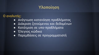 Υλοποίηση
Ο αναλυτής:
● Aνάγνωση κατανόηση προβλήματος
● Διάκριση ζητούμενου και δεδομένων
● Κατάτμιση σε υπο-προβλήματα
● Έλεγχος κώδικα
● Παρεμβάσεις σε προγραμματιστή
 