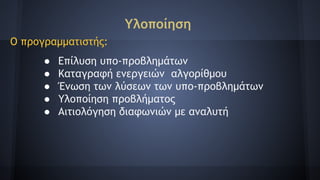 Υλοποίηση
Ο προγραμματιστής:
● Επίλυση υπο-προβλημάτων
● Καταγραφή ενεργειών αλγορίθμου
● Ένωση των λύσεων των υπο-προβλημάτων
● Υλοποίηση προβλήματος
● Αιτιολόγηση διαφωνιών με αναλυτή
 