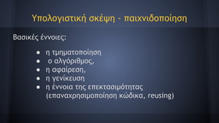 Υπολογιστική σκέψη - παιχνιδοποίηση
Βασικές έννοιες:
● η τμηματοποίηση
● ο αλγόριθμος,
● η αφαίρεση,
● η γενίκευση
● η έννοια της επεκτασιμότητας
(επαναχρησιμοποίηση κώδικα, reusing)
 