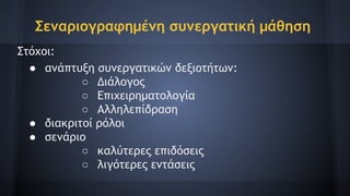 Σεναριογραφημένη συνεργατική μάθηση
Στόχοι:
● ανάπτυξη συνεργατικών δεξιοτήτων:
○ Διάλογος
○ Επιχειρηματολογία
○ Αλληλεπίδραση
● διακριτοί ρόλοι
● σενάριο
○ καλύτερες επιδόσεις
○ λιγότερες εντάσεις
 