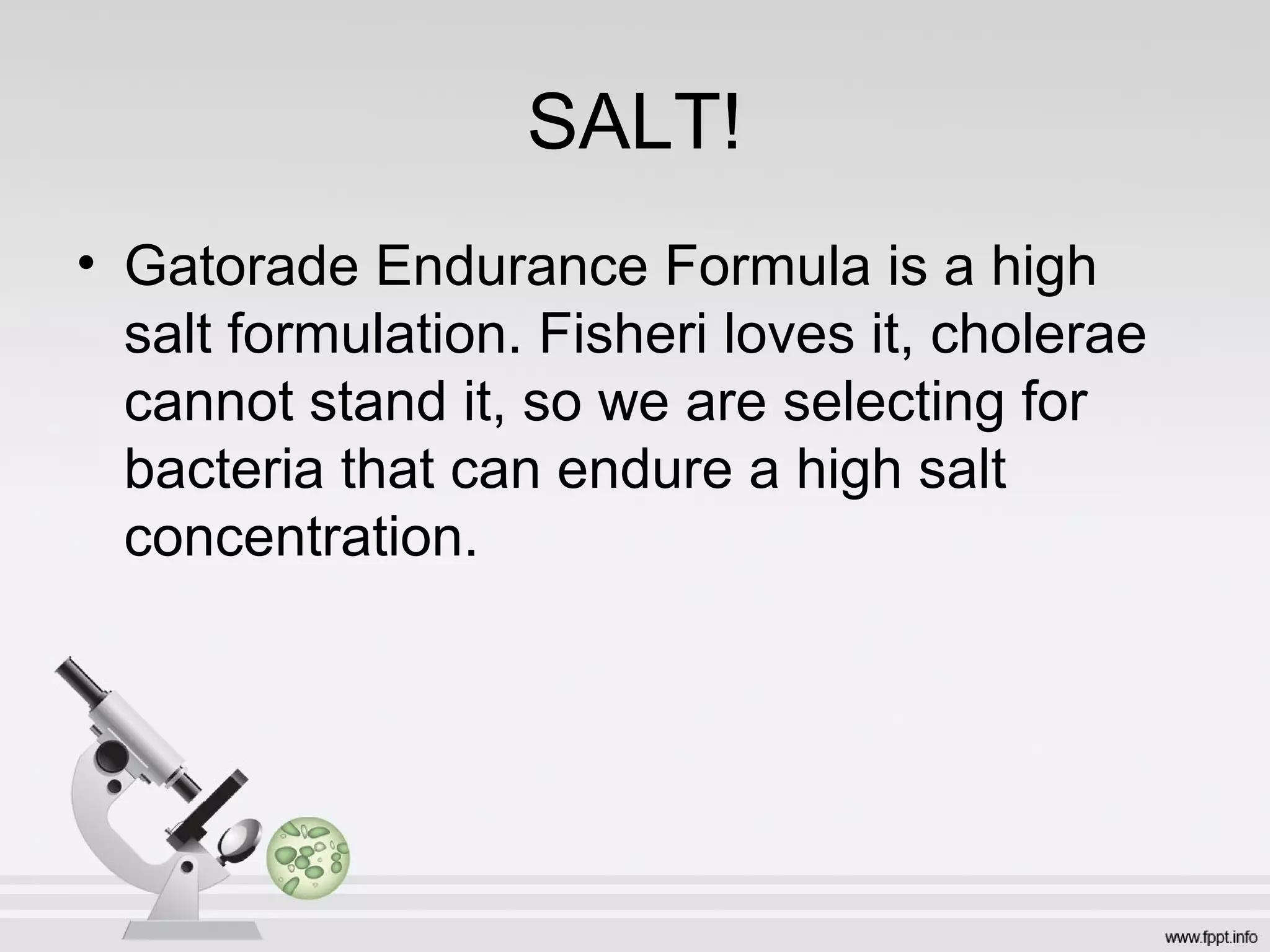 SALT!
• Gatorade Endurance Formula is a high
  salt formulation. Fisheri loves it, cholerae
  cannot stand it, so we are selecting for
  bacteria that can endure a high salt
  concentration.
 