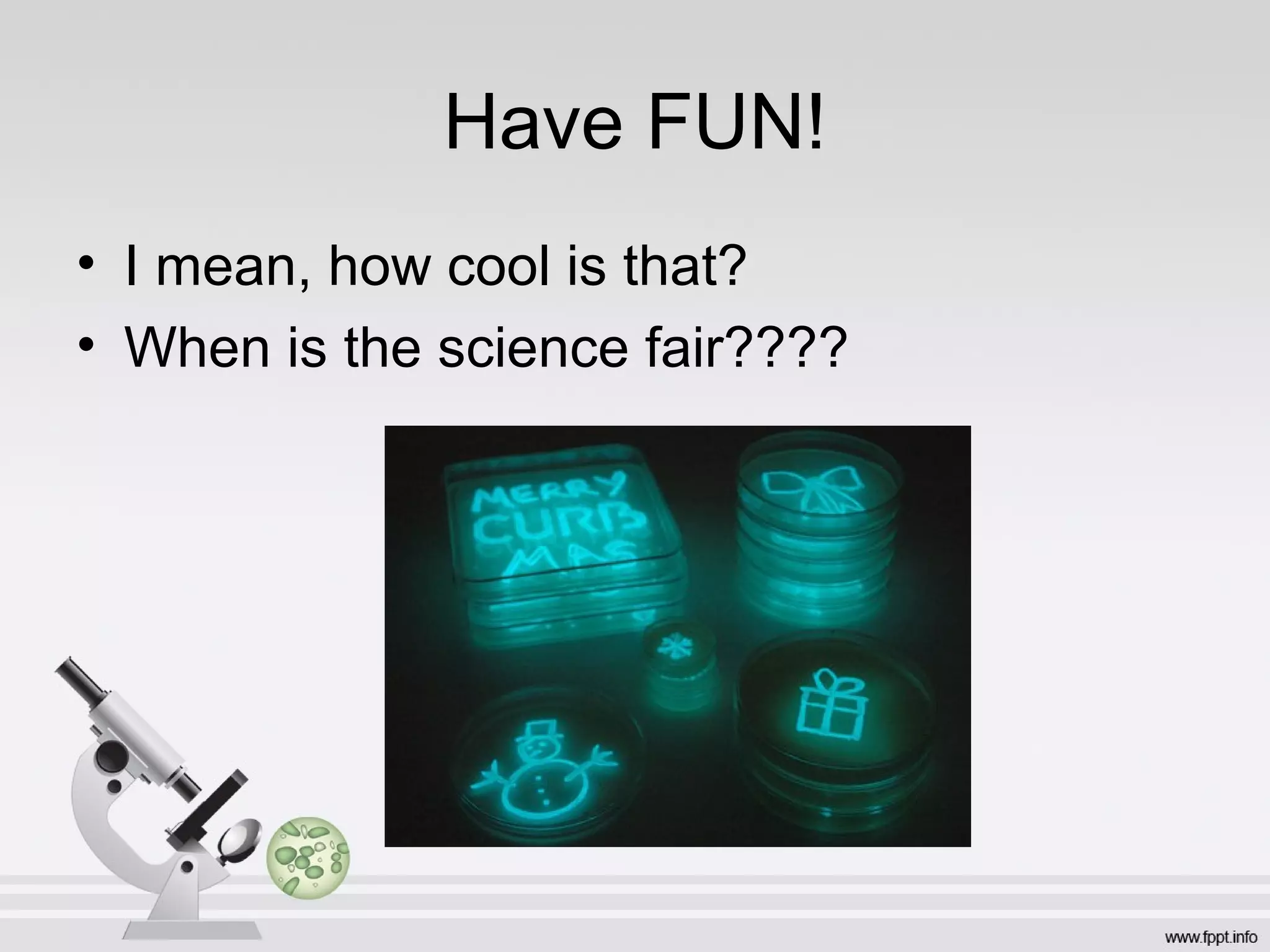 Have FUN!
• I mean, how cool is that?
• When is the science fair????
 