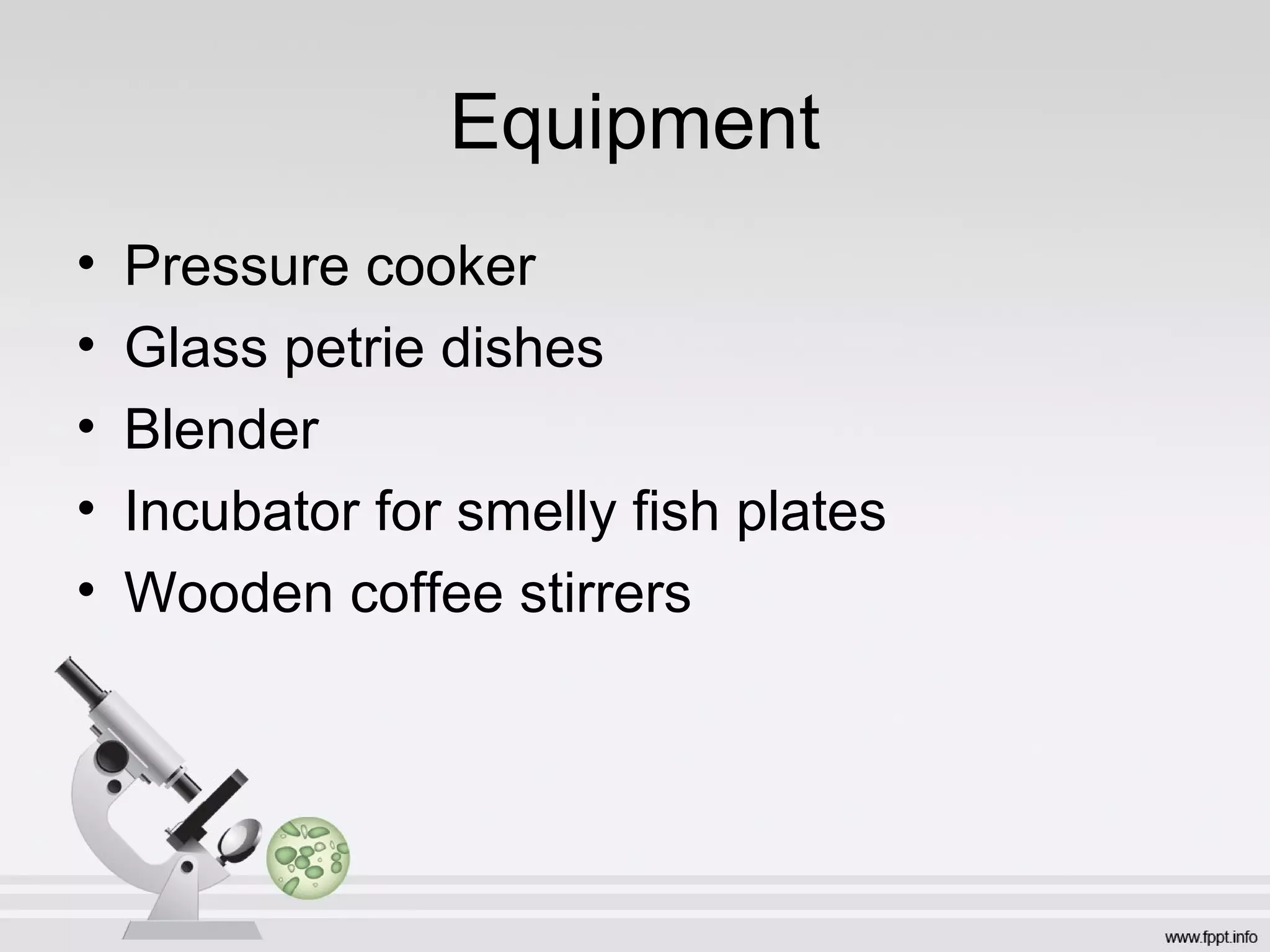 Equipment
•   Pressure cooker
•   Glass petrie dishes
•   Blender
•   Incubator for smelly fish plates
•   Wooden coffee stirrers
 