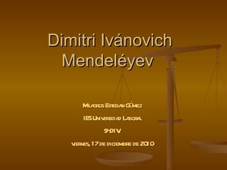 Dimitri Ivánovich Mendeléyev  Milagros Esteban Gómez IES Universidad Laboral S4DIV. viernes, 17 de diciembre de 2010 