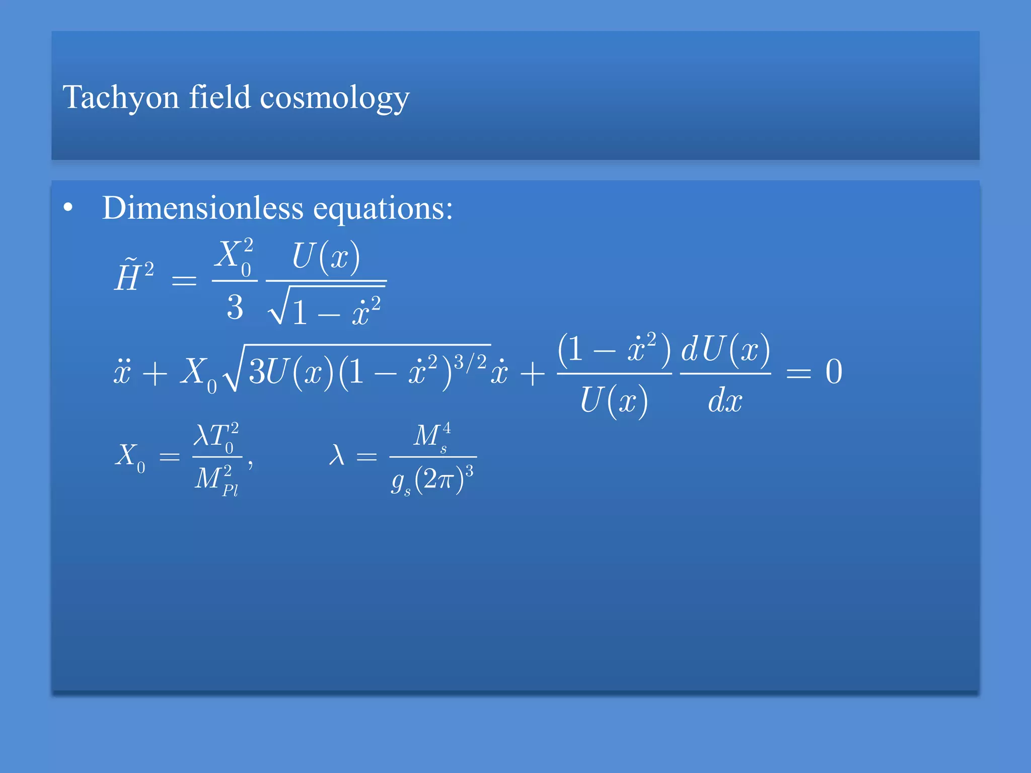 Tachyon field cosmology
• Dimensionless equations:
2
2 0
2
2
2 3/2
0
( )
3 1
(1 ) ( )
3 ( )(1 ) 0
( )
X U x
H
x
x dU x
x X U x x x
U x dx
2 4
0
0 2 3
,
(2 )
s
Pl s
T M
X
M g
 
