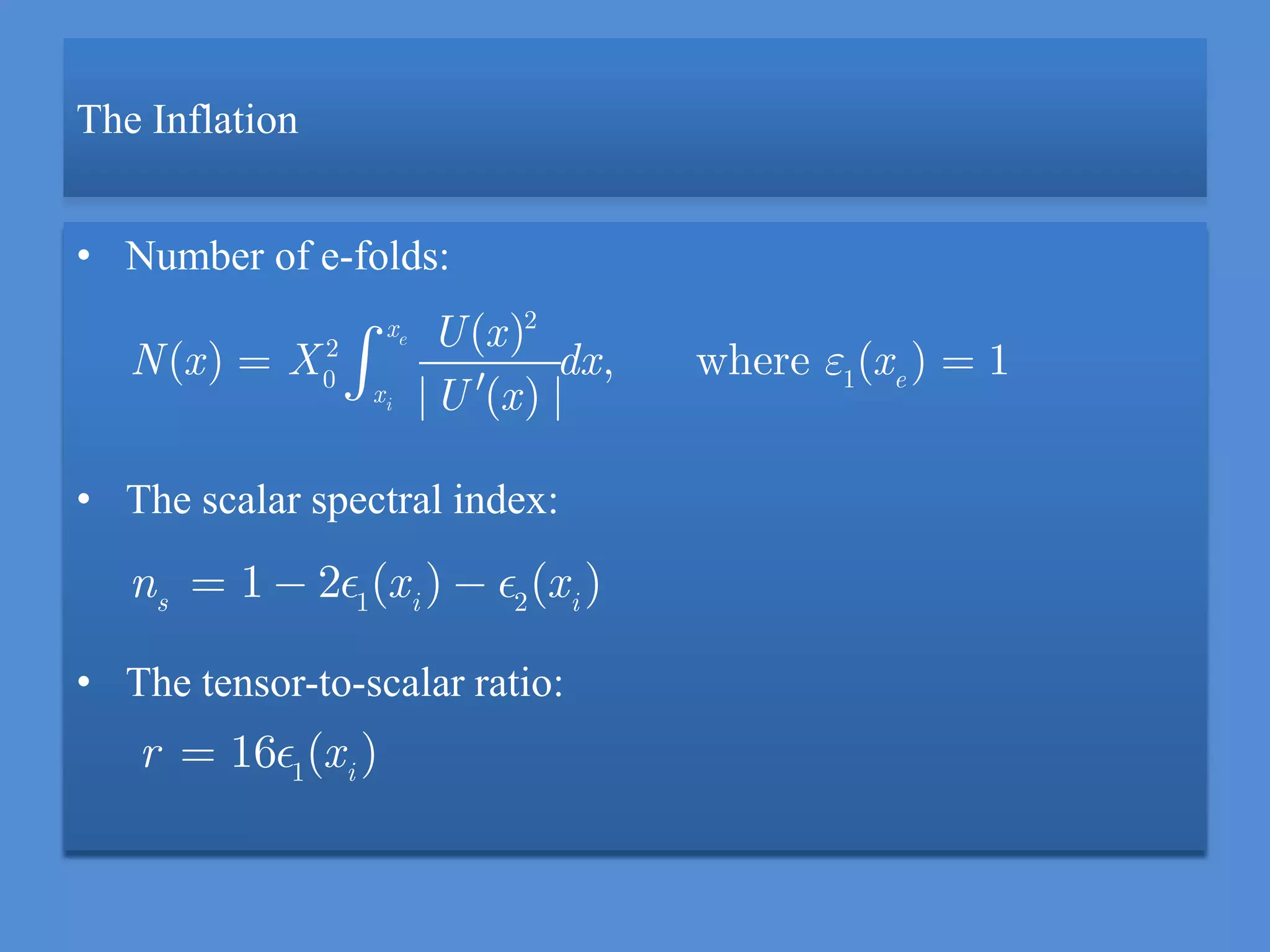 The Inflation
• Number of e-folds:
• The scalar spectral index:
• The tensor-to-scalar ratio:
2
2
0 1
( )
( ) , where ( ) 1
| ( ) |
e
i
x
e
x
U x
N x X dx x
U x
1
16 ( )i
r x
1 2
1 2 ( ) ( )s i i
n x x
 