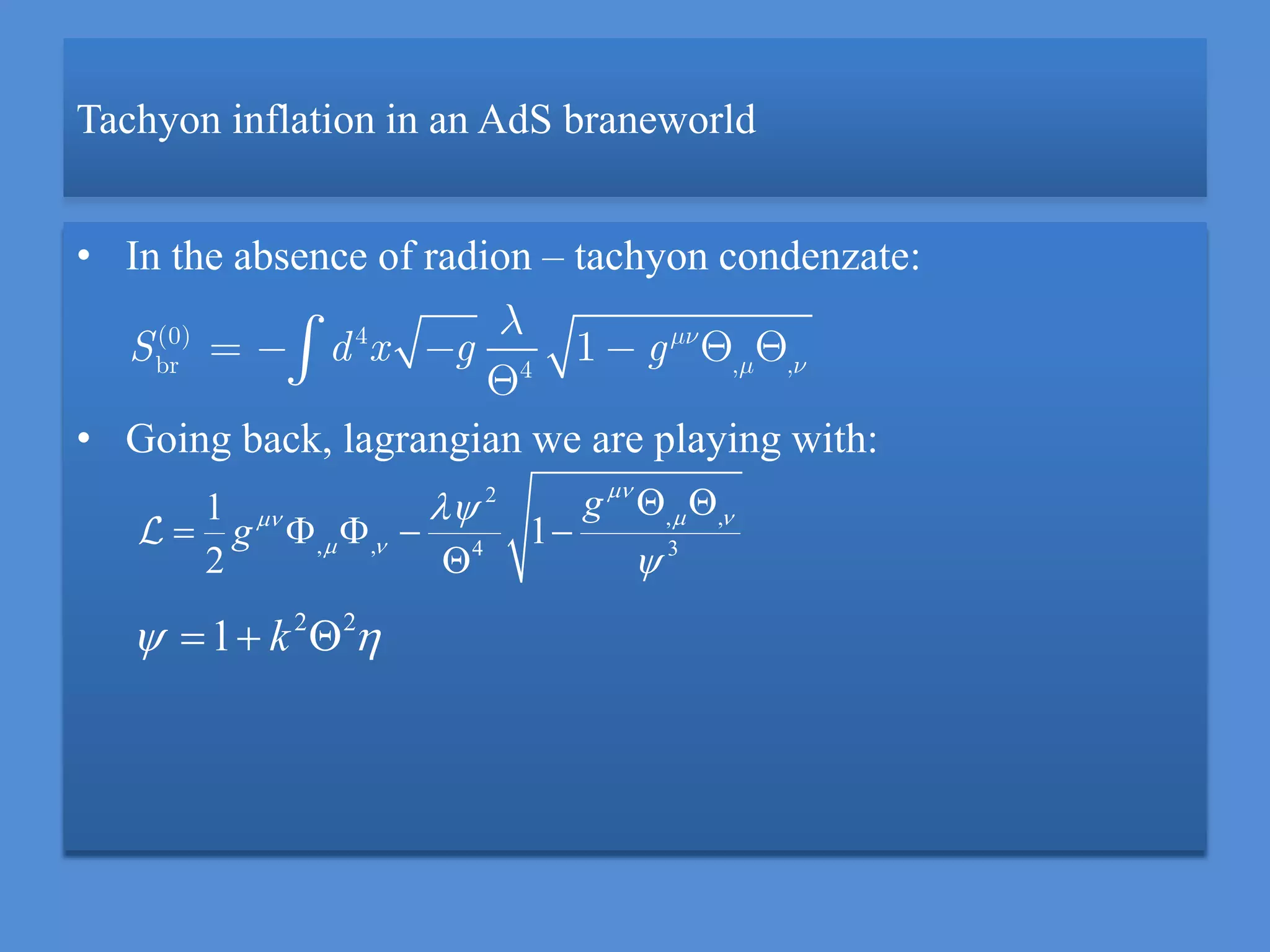 Tachyon inflation in an AdS braneworld
• In the absence of radion – tachyon condenzate:
• Going back, lagrangian we are playing with:
(0) 4
br , ,4
1S d x g g
2 2
1 k   
2
, ,
, , 4 3
1
1
2
g
g

 
 


 
    

 