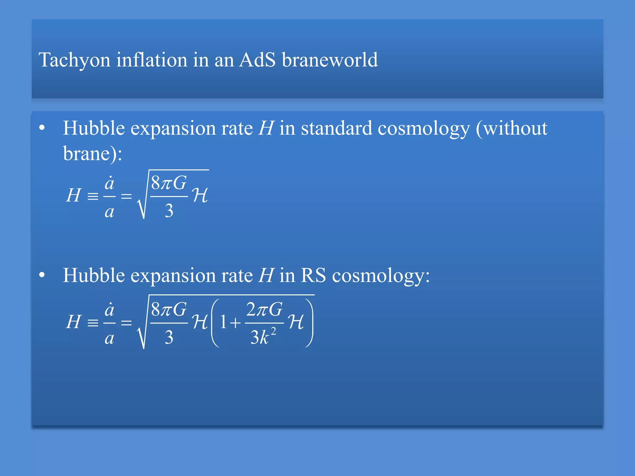 Tachyon inflation in an AdS braneworld
• Hubble expansion rate H in standard cosmology (without
brane):
• Hubble expansion rate H in RS cosmology:
8
3
a G
H
a

 
2
8 2
1
3 3
a G G
H
a k
  
   
 
 