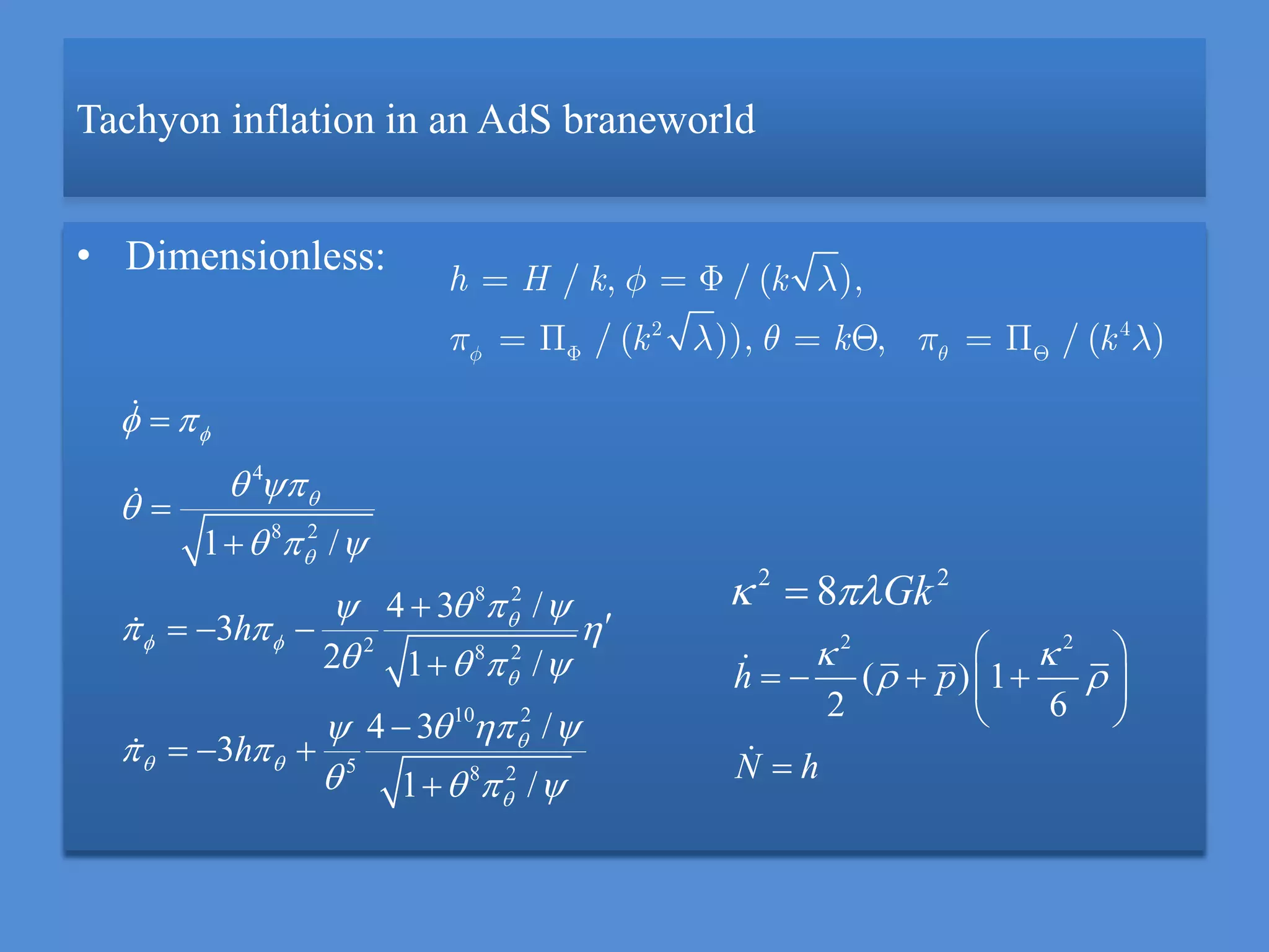 Tachyon inflation in an AdS braneworld
• Dimensionless:
2 4
/ , / ( ),
/ ( )), , / ( )
h H k k
k k k
4
8 2
8 2
2 8 2
10 2
5 8 2
1 /
4 3 /
3
2 1 /
4 3 /
3
1 /
h
h




 


 

 
 

  
  
  
   
  
 
   




  


  

2 2
( ) 1
2 6
h p
N h
 
 
 
    
 

2 2
8 Gk 
 