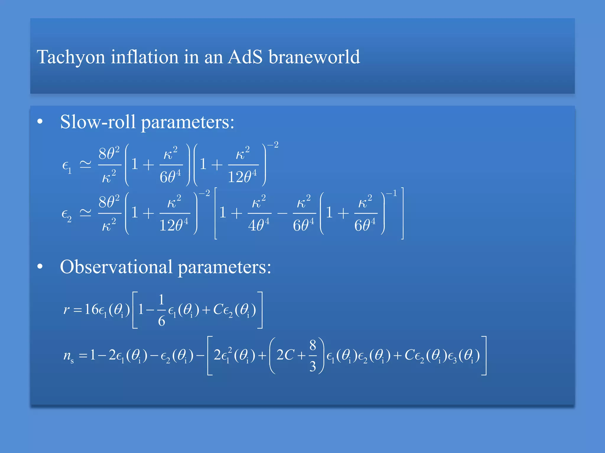 Tachyon inflation in an AdS braneworld
• Slow-roll parameters:
• Observational parameters:
1 i 1 i 2 i
2
s 1 i 2 i 1 i 1 i 2 i 2 i 3 i
1
16 ( ) 1 ( ) ( )
6
8
1 2 ( ) ( ) 2 ( ) 2 ( ) ( ) ( ) ( )
3
r C
n C C
  
      
 
    
  
        
  
22 2 2
1 2 4 4
2 12 2 2 2 2
2 2 4 4 4 4
8
1 1
6 12
8
1 1 1
12 4 6 6
 
