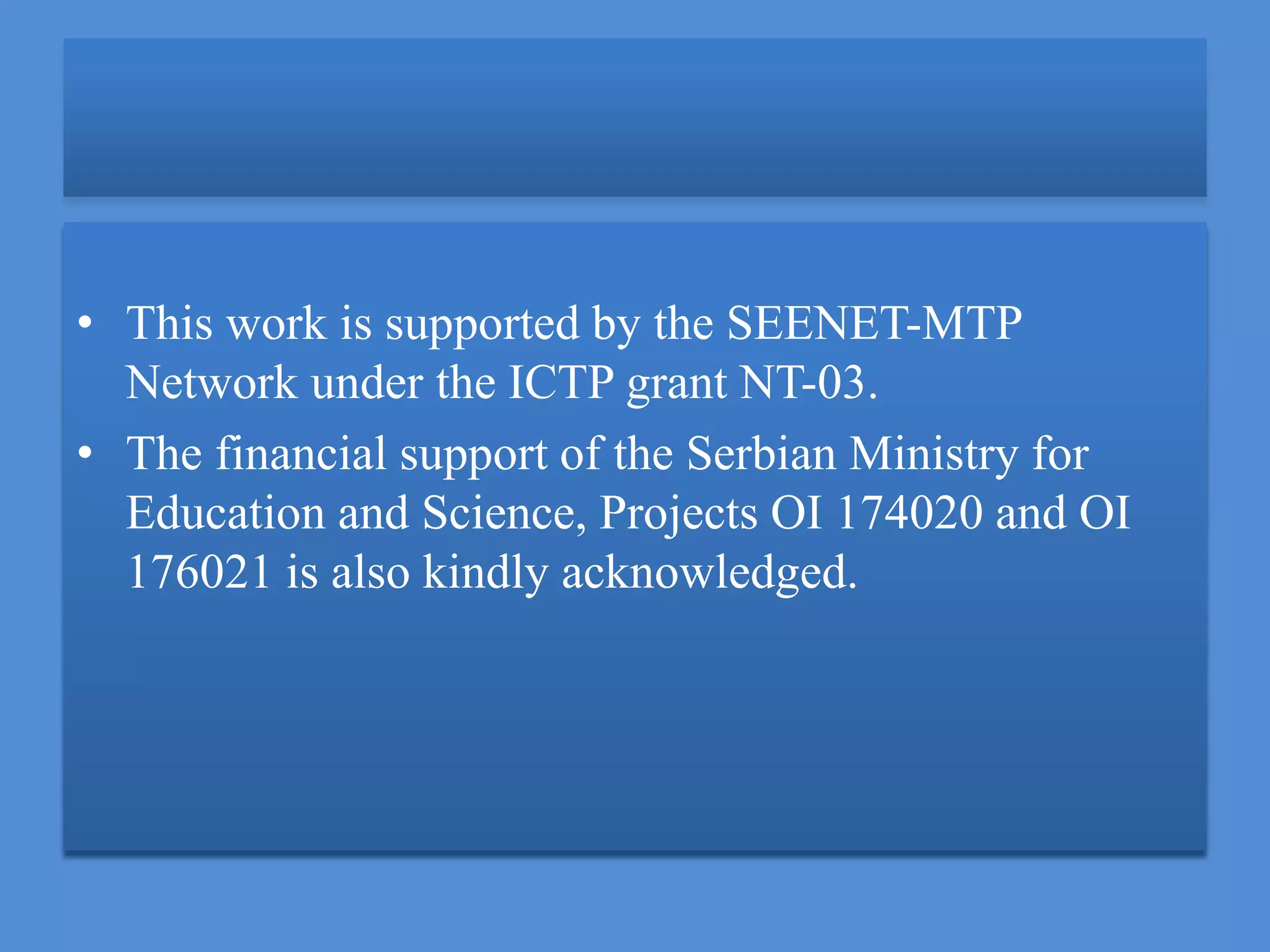 • This work is supported by the SEENET-MTP
Network under the ICTP grant NT-03.
• The financial support of the Serbian Ministry for
Education and Science, Projects OI 174020 and OI
176021 is also kindly acknowledged.
 