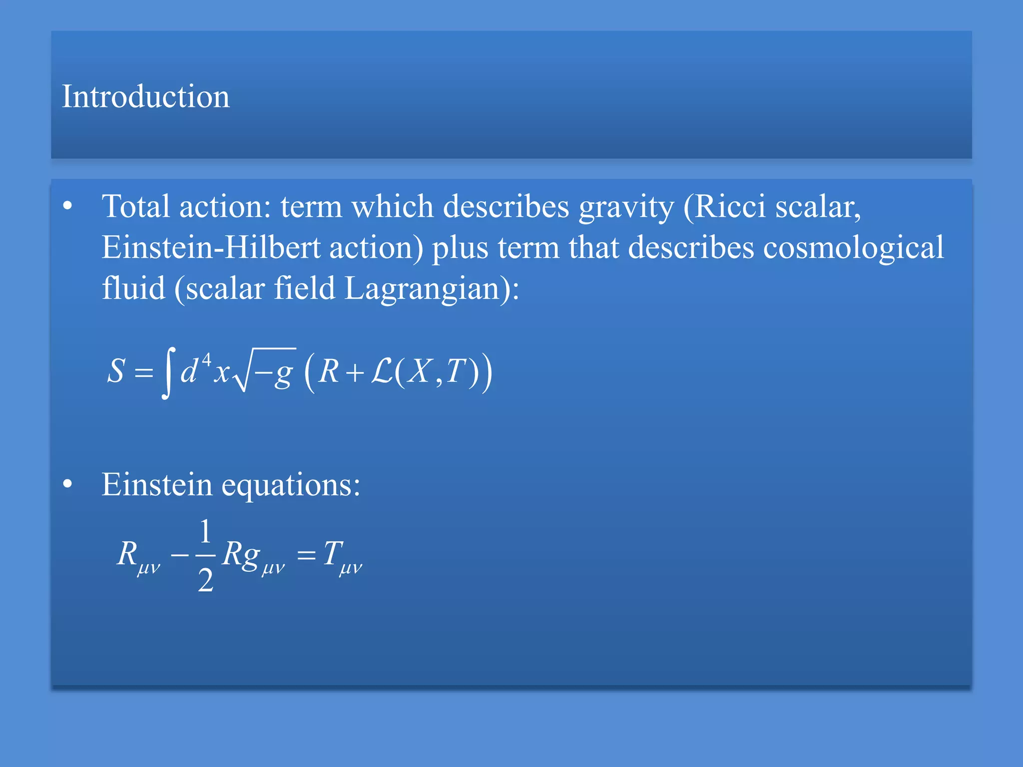 Introduction
• Total action: term which describes gravity (Ricci scalar,
Einstein-Hilbert action) plus term that describes cosmological
fluid (scalar field Lagrangian):
• Einstein equations:
 4
( , )S d x g R X T  
1
2
R Rg T   
 