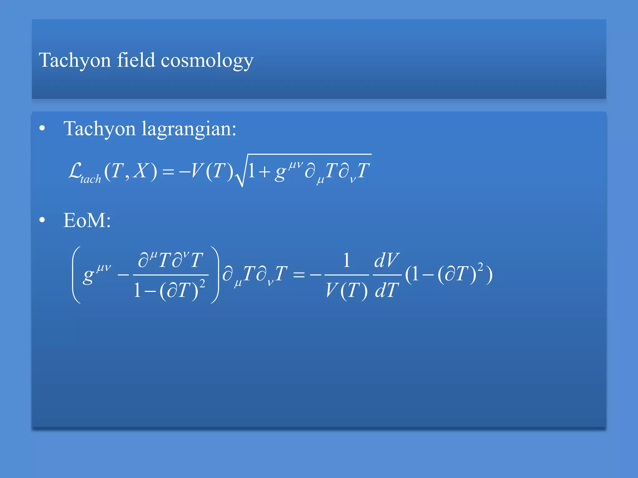 Tachyon field cosmology
• Tachyon lagrangian:
• EoM:
( , ) ( ) 1tach T X V T g T T
     
2
2
1
(1 ( ) )
1 ( ) ( )
T T dV
g T T T
T V T dT
 

 
  
       
  
 