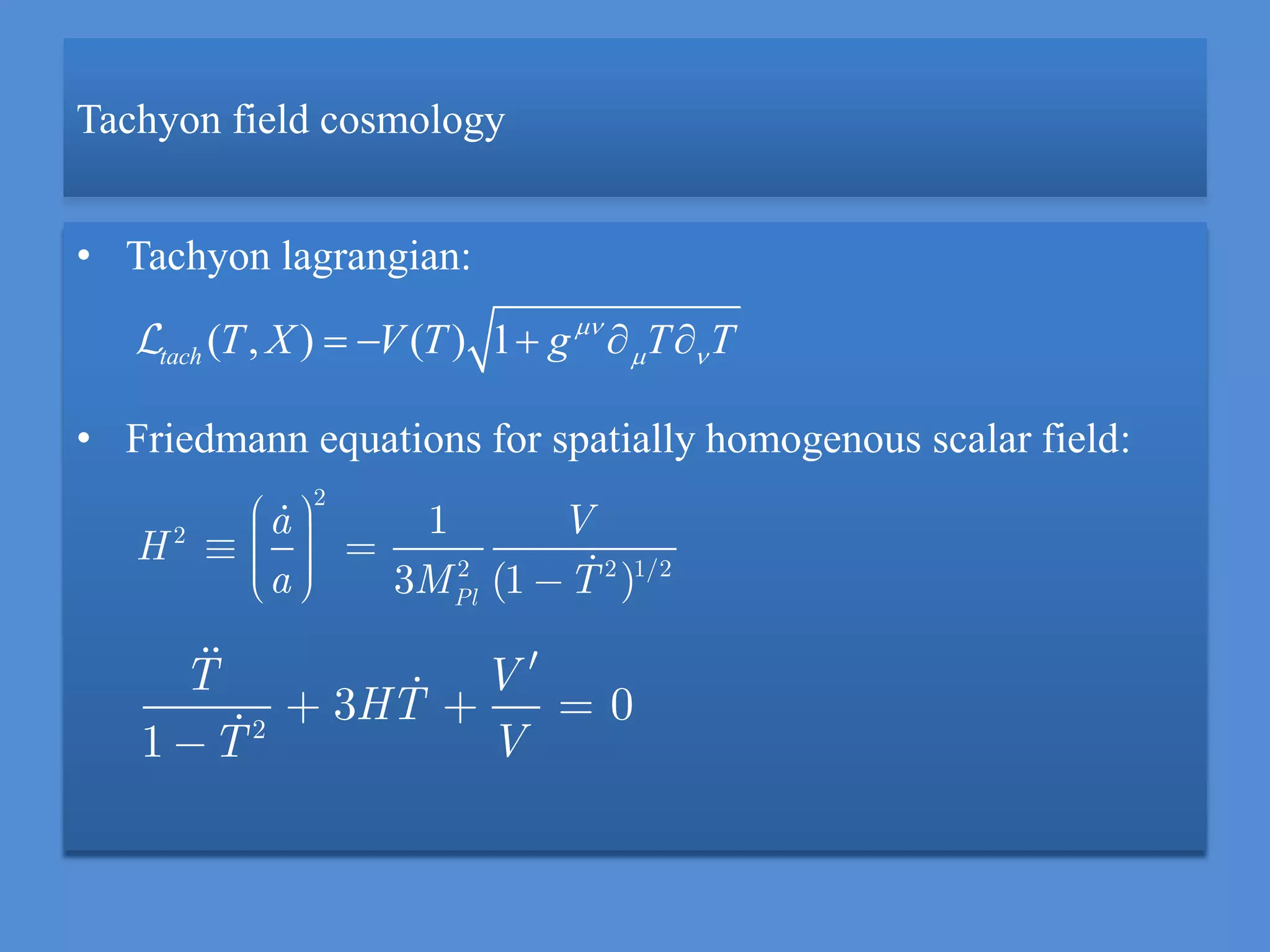 Tachyon field cosmology
• Tachyon lagrangian:
• Friedmann equations for spatially homogenous scalar field:
2
2
2 2 1/2
1
3 (1 )Pl
a V
H
a M T
( , ) ( ) 1tach T X V T g T T
     
2
3 0
1
T V
HT
VT
 