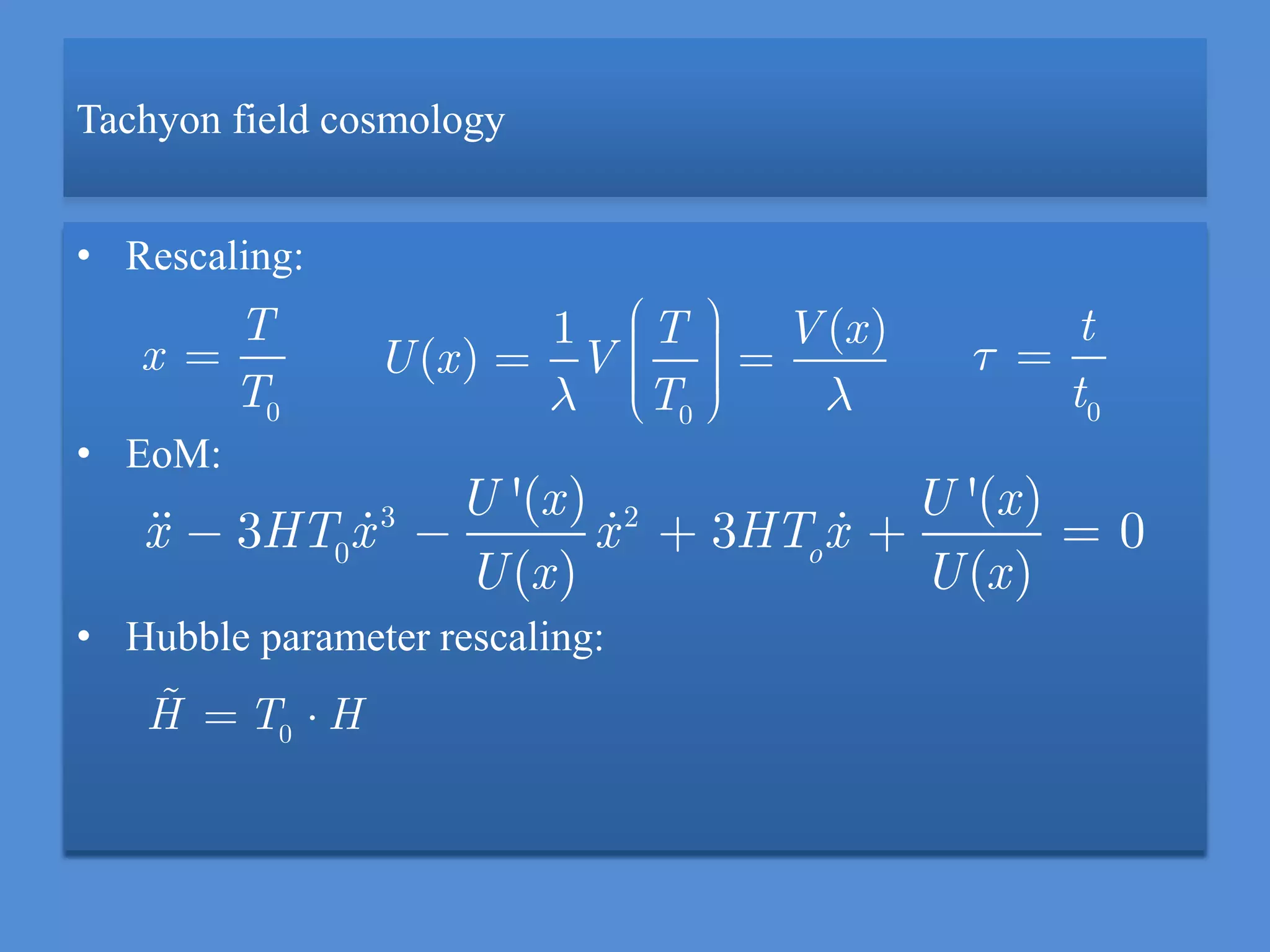 Tachyon field cosmology
• Rescaling:
• EoM:
• Hubble parameter rescaling:
0
T
x
T 0
1 ( )
( )
T V x
U x V
T 0
t
t
3 2
0
'( ) '( )
3 3 0
( ) ( )o
U x U x
x HT x x HT x
U x U x
0
H T H
 