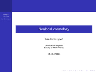 Nonlocal
cosmology
Ivan Dimitrijevi´c
Nonlocal cosmology
Ivan Dimitrijevi´c
University of Belgrade,
Faculty of Mathematics
14.06.2018.
 