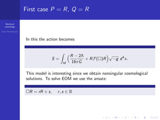 Nonlocal
cosmology
Ivan Dimitrijevi´c
First case P = R, Q = R
In this the action becomes
S =
M
R − 2Λ
16πG
+ RF( )R
√
−g d4
x.
This model is interesting since we obtain nonsingular cosmological
solutions. To solve EOM we use the ansatz:
R = rR + s, r, s ∈ R
 