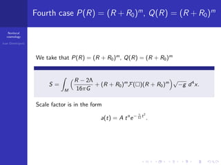 Nonlocal
cosmology
Ivan Dimitrijevi´c
Fourth case P(R) = (R + R0)m
, Q(R) = (R + R0)m
We take that P(R) = (R + R0)m
, Q(R) = (R + R0)m
S =
M
R − 2Λ
16πG
+ (R + R0)m
F( )(R + R0)m √
−g d4
x.
Scale factor is in the form
a(t) = A tn
e− γ
12 t2
.
 